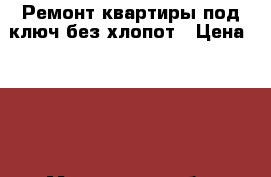 Ремонт квартиры под ключ без хлопот › Цена ­ 100 - Московская обл. Медицина, красота и здоровье » Косметические услуги   . Московская обл.